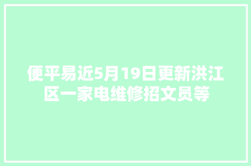 便平易近5月19日更新洪江区一家电维修招文员等