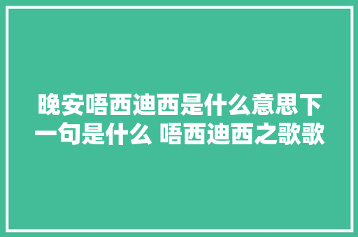 晚安唔西迪西是什么意思下一句是什么 唔西迪西之歌歌词来源 休闲娱乐