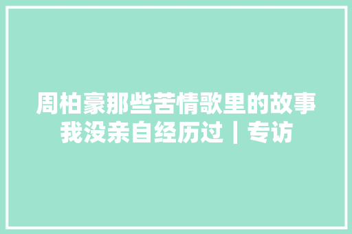 周柏豪那些苦情歌里的故事我没亲自经历过｜专访