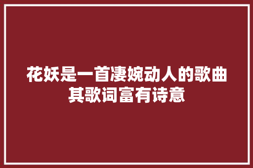 花妖是一首凄婉动人的歌曲其歌词富有诗意