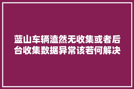 蓝山车辆溘然无收集或者后台收集数据异常该若何解决呢