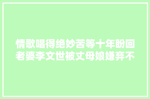 情歌唱得绝妙苦等十年盼回老婆李文世被丈母娘嫌弃不是教授