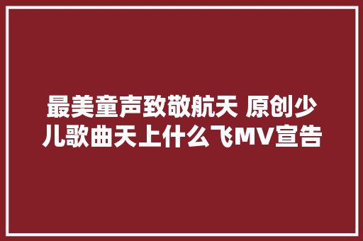 最美童声致敬航天 原创少儿歌曲天上什么飞MV宣告