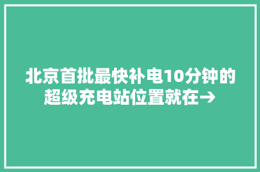 北京首批最快补电10分钟的超级充电站位置就在→