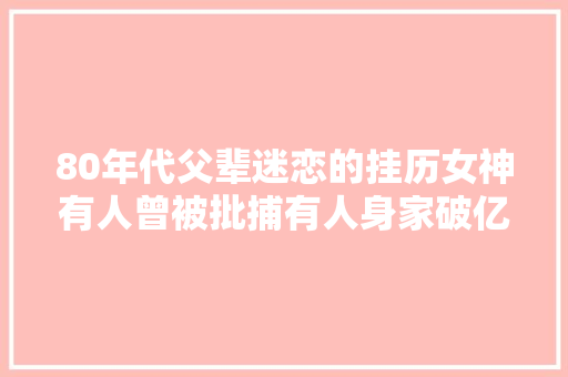 80年代父辈迷恋的挂历女神有人曾被批捕有人身家破亿