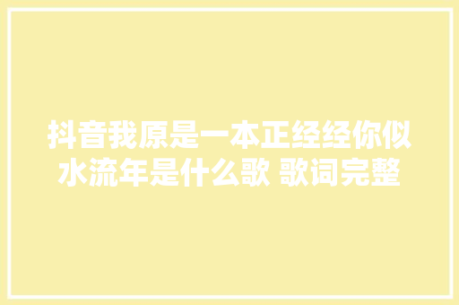 抖音我原是一本正经经你似水流年是什么歌 歌词完整版在哪听