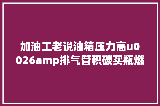 加油工老说油箱压力高u0026amp排气管积碳买瓶燃油宝能治