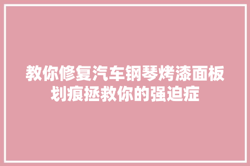 教你修复汽车钢琴烤漆面板划痕拯救你的强迫症