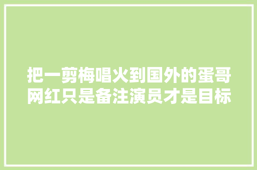 把一剪梅唱火到国外的蛋哥网红只是备注演员才是目标
