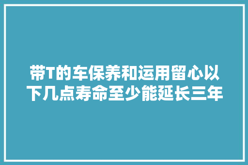 带T的车保养和运用留心以下几点寿命至少能延长三年