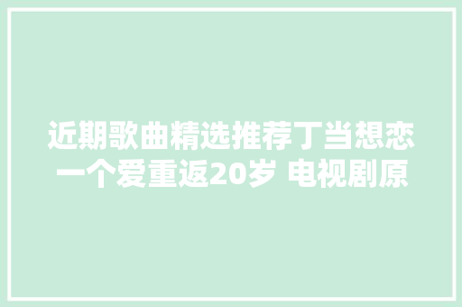 近期歌曲精选推荐丁当想恋一个爱重返20岁 电视剧原声带