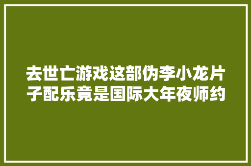 去世亡游戏这部伪李小龙片子配乐竟是国际大年夜师约翰•巴里