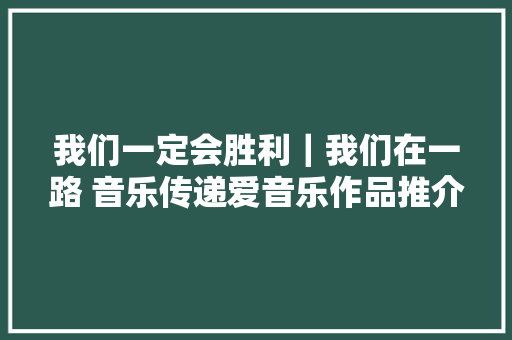 我们一定会胜利｜我们在一路 音乐传递爱音乐作品推介