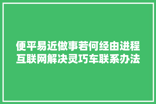 便平易近做事若何经由进程互联网解决灵巧车联系办法变更营业