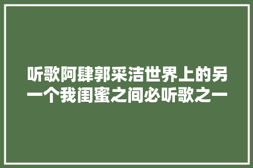 听歌阿肆郭采洁世界上的另一个我闺蜜之间必听歌之一