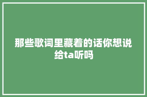 那些歌词里藏着的话你想说给ta听吗