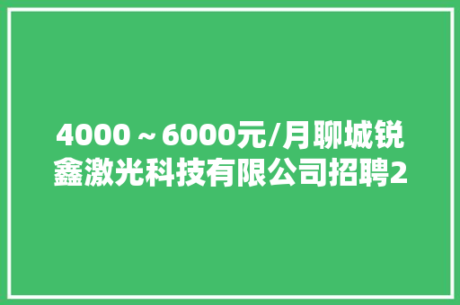 4000～6000元/月聊城锐鑫激光科技有限公司招聘26人
