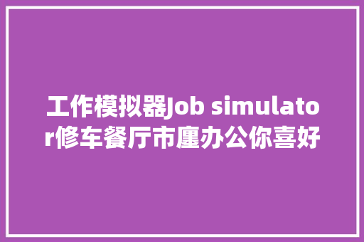 工作模拟器Job simulator修车餐厅市廛办公你喜好哪个 汽车知识