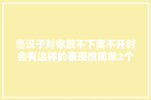 当汉子对你放不下离不开时会有这样的表现很简单2个字