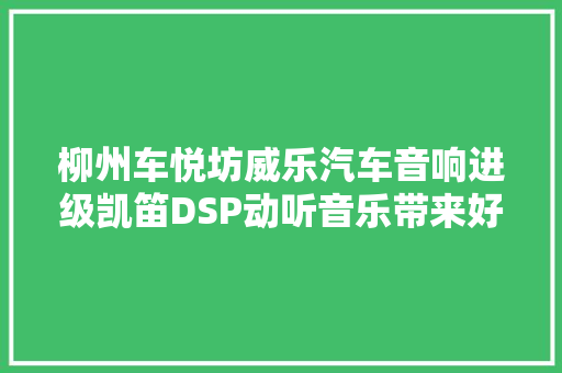 柳州车悦坊威乐汽车音响进级凯笛DSP动听音乐带来好心情