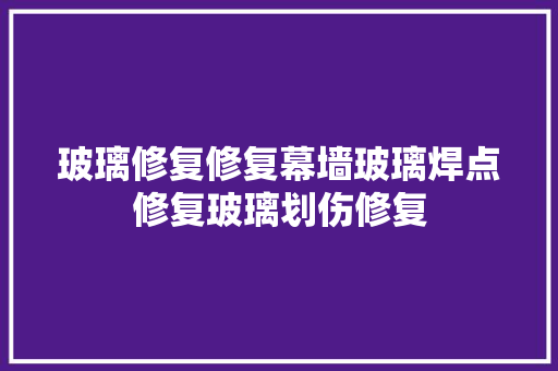 玻璃修复修复幕墙玻璃焊点修复玻璃划伤修复