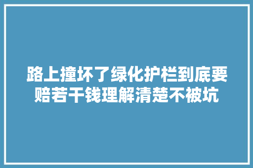 路上撞坏了绿化护栏到底要赔若干钱理解清楚不被坑