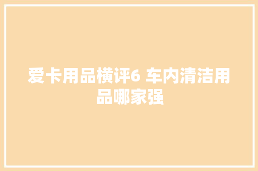 爱卡用品横评6 车内清洁用品哪家强