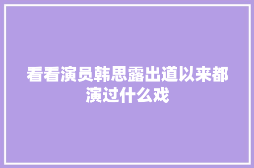 看看演员韩思露出道以来都演过什么戏
