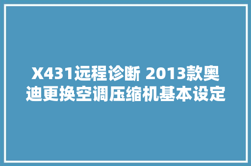 X431远程诊断 2013款奥迪更换空调压缩机基本设定操作 汽车知识