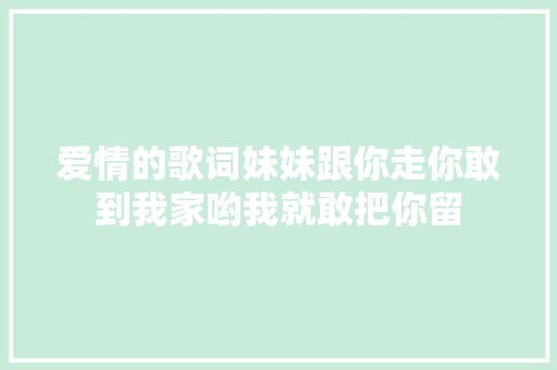 爱情的歌词妹妹跟你走你敢到我家哟我就敢把你留