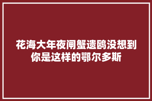 花海大年夜闸蟹遗鸥没想到你是这样的鄂尔多斯