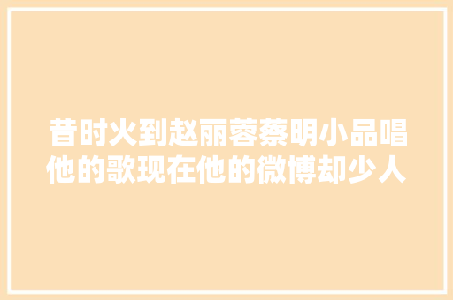 昔时火到赵丽蓉蔡明小品唱他的歌现在他的微博却少人问津