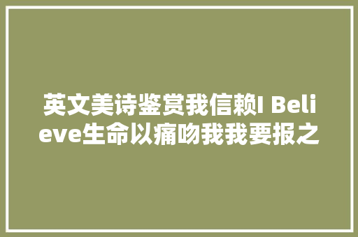 英文美诗鉴赏我信赖I Believe生命以痛吻我我要报之以歌 休闲娱乐