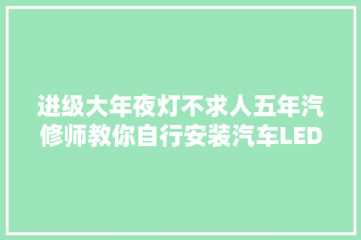 进级大年夜灯不求人五年汽修师教你自行安装汽车LED大年夜灯领动卡罗拉