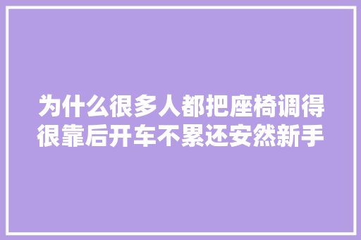 为什么很多人都把座椅调得很靠后开车不累还安然新手又学一招 汽车知识