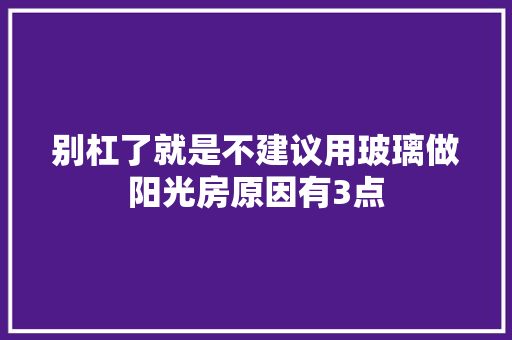 别杠了就是不建议用玻璃做阳光房原因有3点