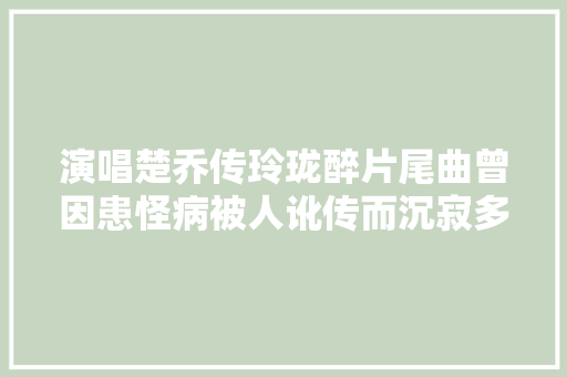 演唱楚乔传玲珑醉片尾曲曾因患怪病被人讹传而沉寂多年