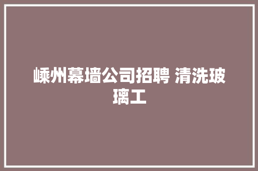 嵊州幕墙公司招聘 清洗玻璃工