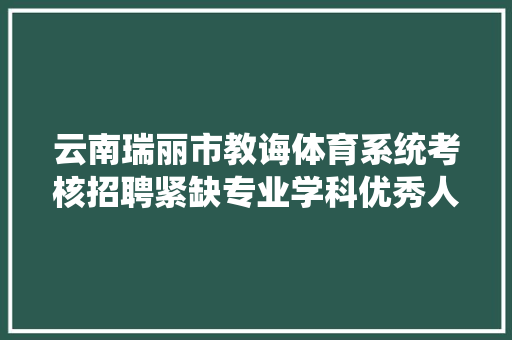 云南瑞丽市教诲体育系统考核招聘紧缺专业学科优秀人才教师32人