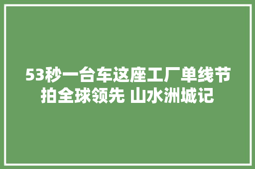 53秒一台车这座工厂单线节拍全球领先 山水洲城记