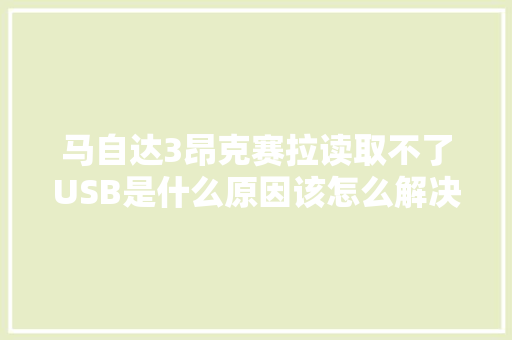 马自达3昂克赛拉读取不了USB是什么原因该怎么解决