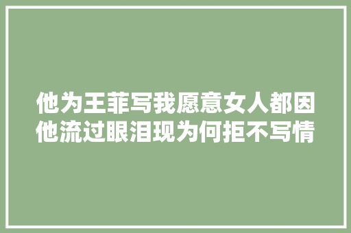 他为王菲写我愿意女人都因他流过眼泪现为何拒不写情歌 休闲娱乐