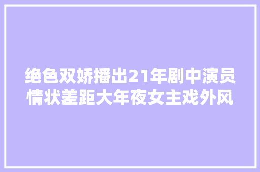 绝色双娇播出21年剧中演员情状差距大年夜女主戏外风波赓续 休闲娱乐