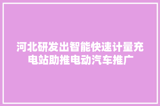河北研发出智能快速计量充电站助推电动汽车推广
