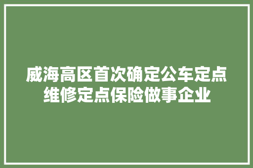 威海高区首次确定公车定点维修定点保险做事企业