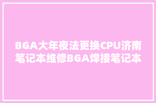 BGA大年夜法更换CPU济南笔记本维修BGA焊接笔记本更换CPU