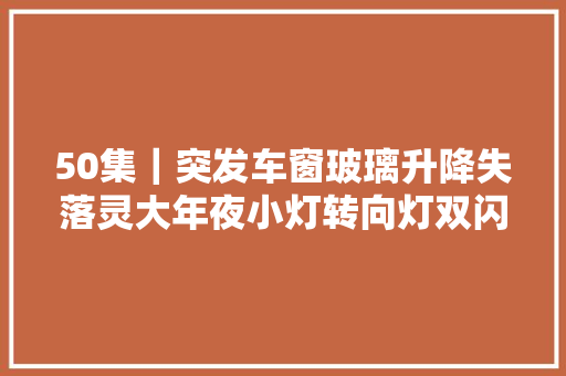 50集｜突发车窗玻璃升降失落灵大年夜小灯转向灯双闪也不亮了