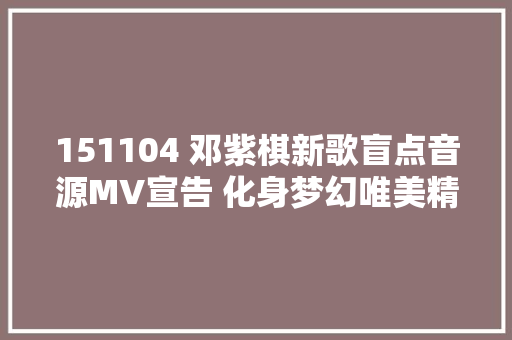 151104 邓紫棋新歌盲点音源MV宣告 化身梦幻唯美精灵
