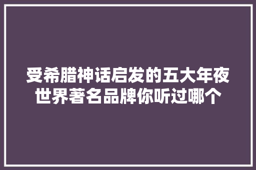 受希腊神话启发的五大年夜世界著名品牌你听过哪个