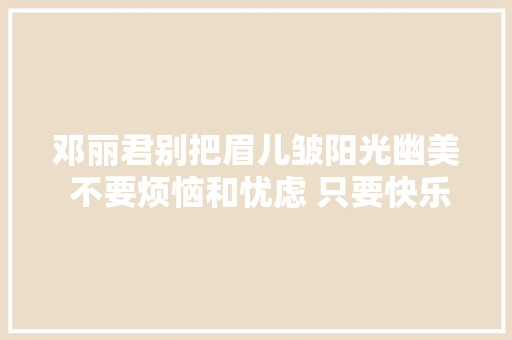 邓丽君别把眉儿皱阳光幽美 不要烦恼和忧虑 只要快乐和笑容